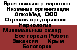 Врач психиатр-нарколог › Название организации ­ АлкоМед, ООО › Отрасль предприятия ­ Наркология › Минимальный оклад ­ 90 000 - Все города Работа » Вакансии   . Крым,Белогорск